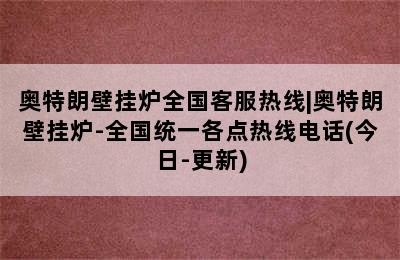 奥特朗壁挂炉全国客服热线|奥特朗壁挂炉-全国统一各点热线电话(今日-更新)